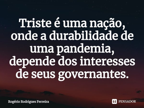 ⁠⁠Triste é uma nação,
onde a durabilidade de uma pandemia,
depende dos interesses de seus governantes.... Frase de Rogério Rodrigues Ferreira.