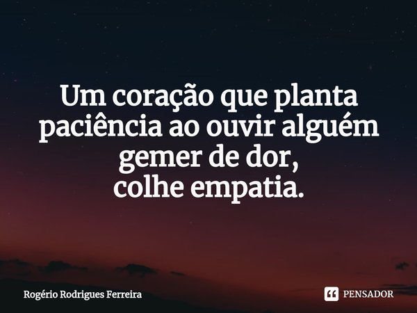 Um coração que planta paciência ao ouvir alguém gemer de dor,
colhe empatia.... Frase de Rogério Rodrigues Ferreira.