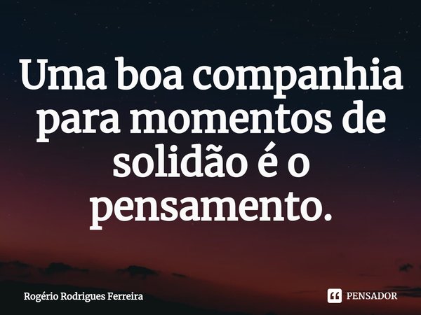 ⁠Uma boa companhia para momentos de solidão é o pensamento.... Frase de Rogério Rodrigues Ferreira.