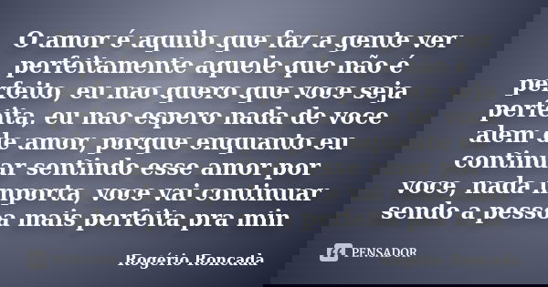 O amor é aquilo que faz a gente ver perfeitamente aquele que não é perfeito, eu nao quero que voce seja perfeita, eu nao espero nada de voce alem de amor, porqu... Frase de Rogério Roncada.