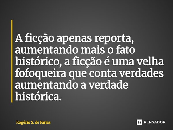 ⁠ A ficção apenas reporta, aumentando mais o fato histórico, a ficção é uma velha fofoqueira que conta verdades aumentando a verdade histórica.... Frase de Rogério S. de Farias.