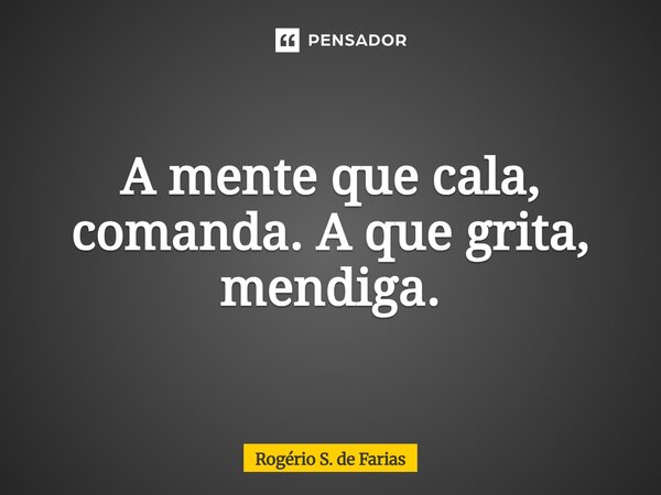 ⁠A mente que cala, comanda. A que grita, mendiga.... Frase de Rogério S. de Farias.