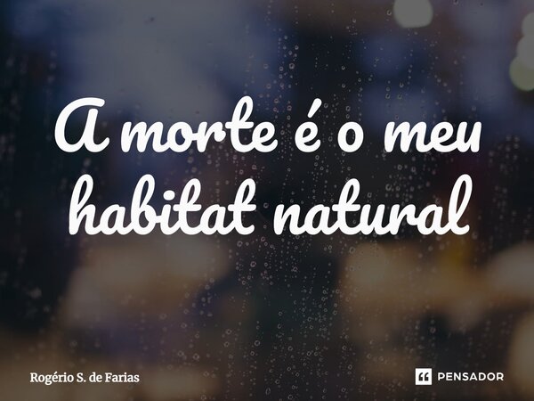 ⁠A morte é o meu habitat natural... Frase de Rogério S. de Farias.