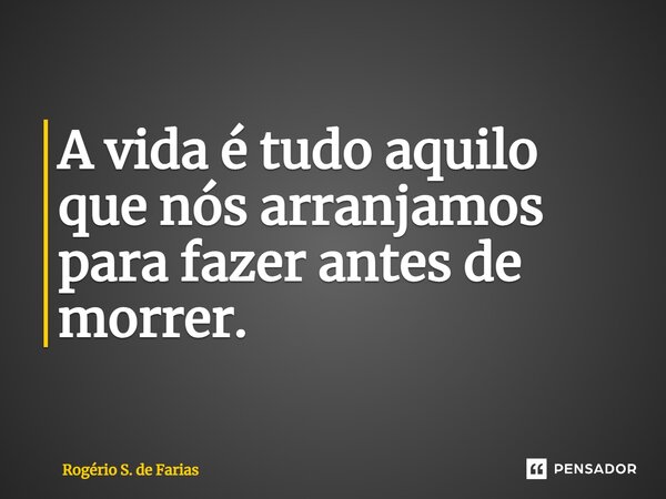 ⁠A vida é tudo aquilo que nós arranjamos para fazer antes de morrer.... Frase de Rogério S. de Farias.