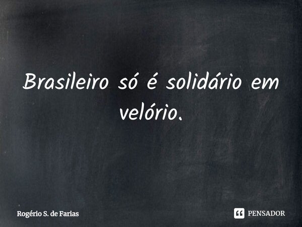 ⁠Brasileiro só é solidário em velório.... Frase de Rogério S. de Farias.