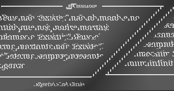 Deus não “existe”, não do modo e no sentido que nós, pobre mortais, concebemos o “existir”; Deus é sempiterno, portanto não “existe” , mas sim “é” eterno, sempr... Frase de Rogério S. de Farias.