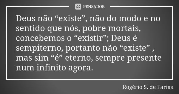 Deus não “existe”, não do modo e no sentido que nós, pobre mortais, concebemos o “existir”; Deus é sempiterno, portanto não “existe” , mas sim “é” eterno, sempr... Frase de Rogério S. de Farias.