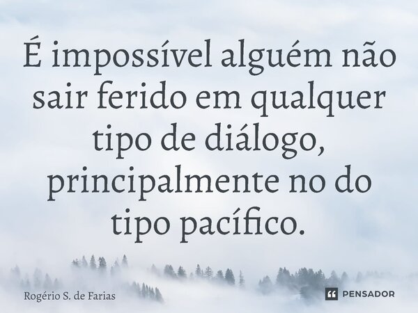 ⁠É impossível alguém não sair ferido em qualquer tipo de diálogo, principalmente no do tipo pacífico.... Frase de Rogério S. de Farias.