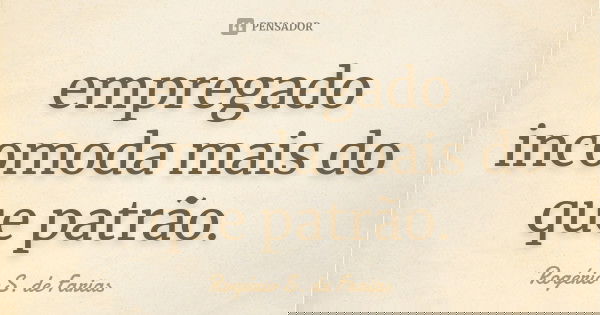 empregado incomoda mais do que patrão.... Frase de Rogério S. de Farias.