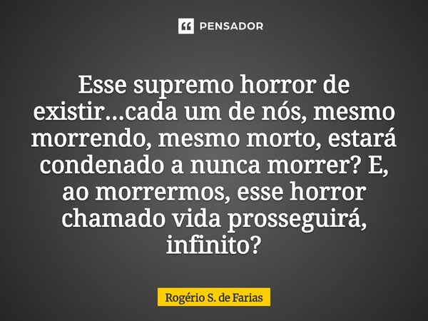 ⁠ Esse supremo horror de existir...cada um de nós, mesmo morrendo, mesmo morto, estará condenado a nunca morrer? E, ao morrermos, esse horror chamado vida pross... Frase de Rogério S. de Farias.