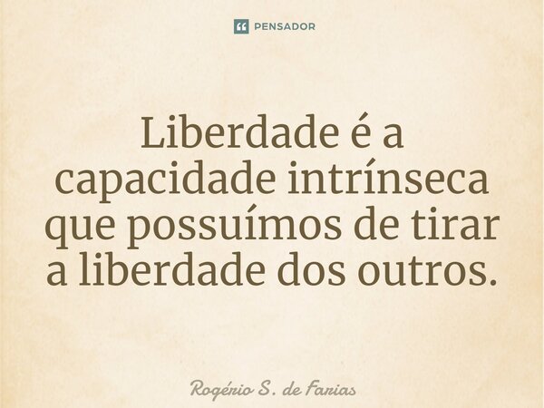 ⁠Liberdade é a capacidade intrínseca que possuímos de tirar a liberdade dos outros.... Frase de Rogério S. de Farias.