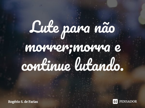 ⁠Lute para não morrer;morra e continue lutando.... Frase de Rogério S. de Farias.