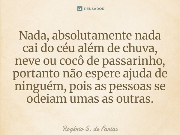 Nada, absolutamente nada cai do céu além de chuva, neve ou cocô de passarinho, portanto não espere ajuda de ninguém, pois as pessoas se odeiam umas as outras.... Frase de Rogério S. de Farias.