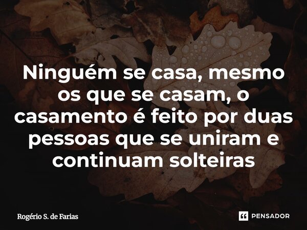 ⁠Ninguém se casa, mesmo os que se casam, o casamento é feito por duas pessoas que se uniram e continuam solteiras... Frase de Rogério S. de Farias.
