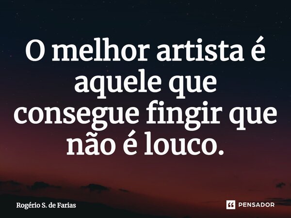 ⁠O melhor artista é aquele que consegue fingir que não é louco.... Frase de Rogério S. de Farias.