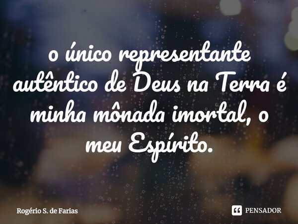 ⁠⁠o único representante autêntico de Deus na Terra é minha mônada imortal, o meu Espírito.... Frase de Rogério S. de Farias.