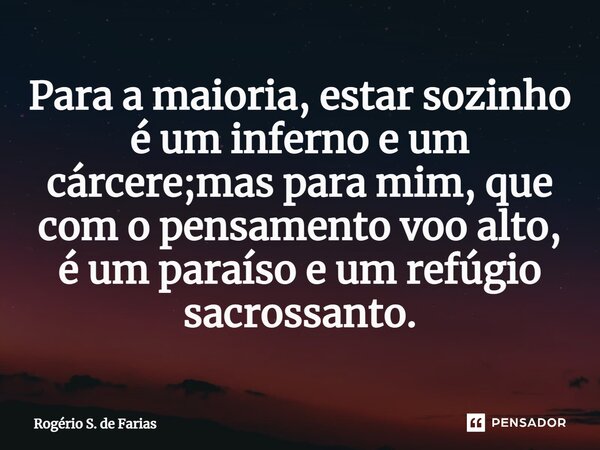 ⁠Para a maioria, estar sozinho é um inferno e um cárcere;mas para mim, que com o pensamento voo alto, é um paraíso e um refúgio sacrossanto.... Frase de Rogério S. de Farias.