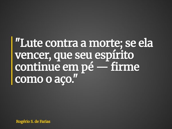 "Lute contra a morte; se ela vencer, que seu espírito continue em pé — firme como o aço."... Frase de Rogério S. de Farias.
