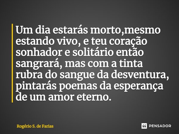 ⁠Um dia estarás morto,mesmo estando vivo, e teu coração sonhador e solitário então sangrará, mas com a tinta rubra do sangue da desventura, pintarás poemas da e... Frase de Rogério S. de Farias.