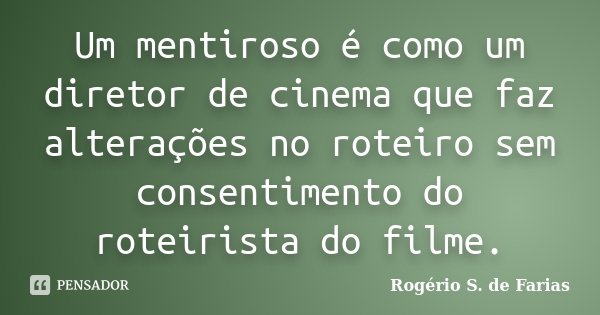Um mentiroso é como um diretor de cinema que faz alterações no roteiro sem consentimento do roteirista do filme.... Frase de Rogério S. de Farias.