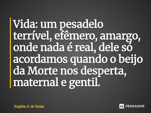 ⁠Vida: um pesadelo terrível, efêmero, amargo, onde nada é real, dele só acordamos quando o beijo da Morte nos desperta, maternal e gentil.... Frase de Rogério S. de Farias.