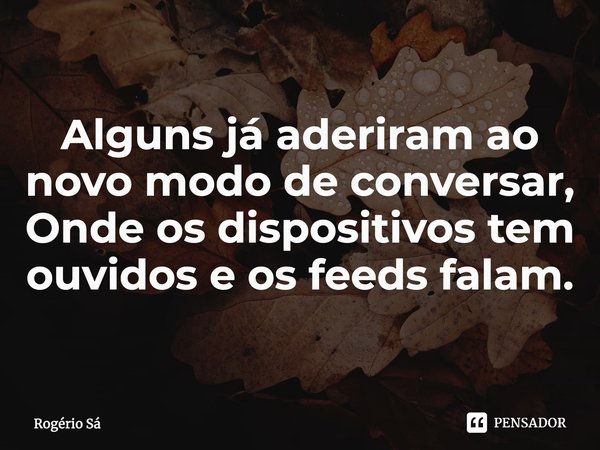 ⁠Alguns já aderiram ao novo modo de conversar,
Onde os dispositivos tem ouvidos e os feeds falam.... Frase de Rogério Sá.