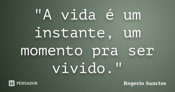 "A vida é um instante, um momento pra ser vivido."... Frase de Rogerio Sanctos.