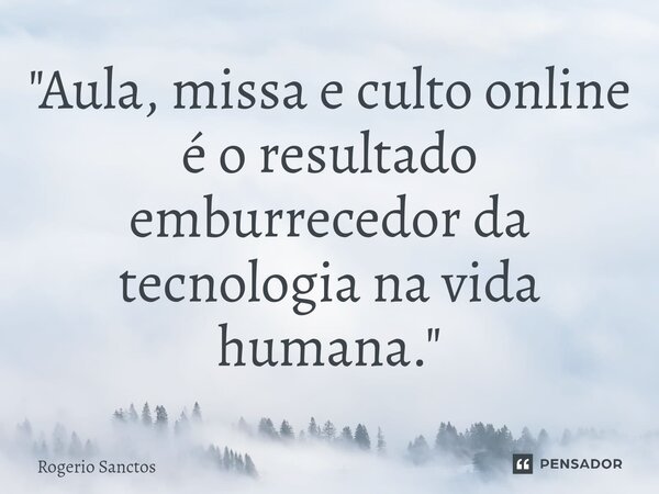 ⁠"Aula, missa e culto online é o resultado emburrecedor da tecnologia na vida humana."... Frase de Rogerio Sanctos.