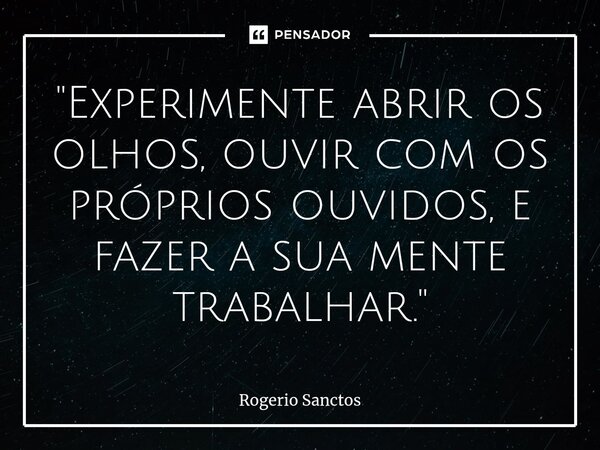 ⁠"Experimente abrir os olhos, ouvir com os próprios ouvidos, e fazer a sua mente trabalhar."... Frase de Rogerio Sanctos.