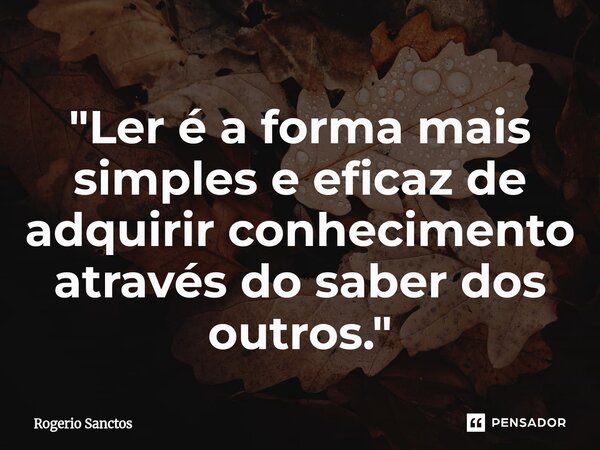 ⁠"Ler é a forma mais simples e eficaz de adquirir conhecimento através do saber dos outros."... Frase de Rogerio Sanctos.