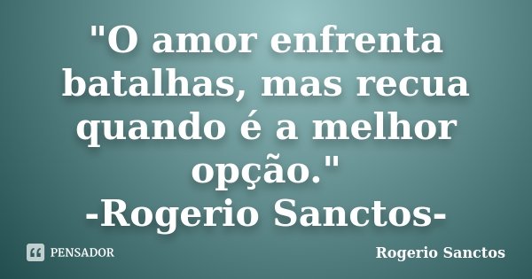 "O amor enfrenta batalhas, mas recua quando é a melhor opção." -Rogerio Sanctos-... Frase de Rogerio Sanctos.