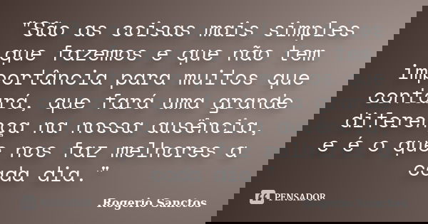 "São as coisas mais simples que fazemos e que não tem importância para muitos que contará, que fará uma grande diferença na nossa ausência, e é o que nos f... Frase de Rogerio Sanctos.