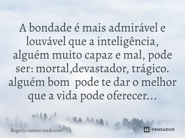 ⁠A bondade é mais admirável e louvável que a inteligência, alguém muito capaz e mal, pode ser: mortal,devastador, trágico. alguém bom pode te dar o melhor que a... Frase de rogerio santos medeiros.