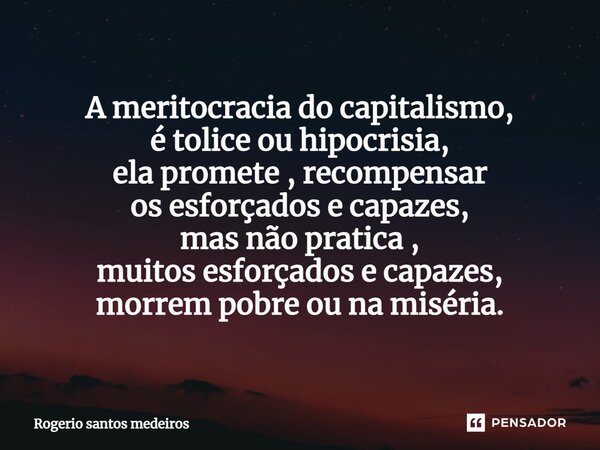 ⁠A meritocracia do capitalismo, é tolice ou hipocrisia, ela promete , recompensar os esforçados e capazes, mas não pratica , muitos esforçados e capazes, morrem... Frase de rogerio santos medeiros.