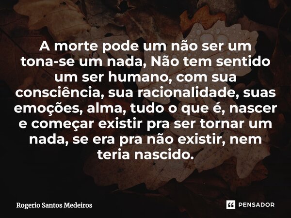 A morte pode um não ser um tona-se um nada, Não tem sentido um ser humano, com sua consciência, sua racionalidade, suas emoções, alma, tudo o que é, nascer e c... Frase de rogerio santos medeiros.