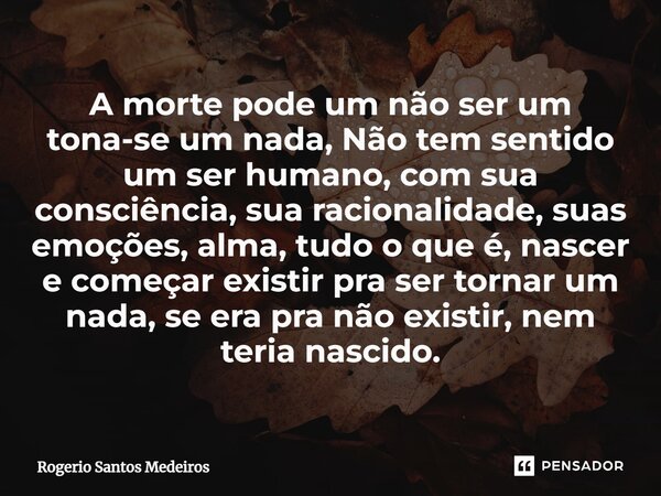 ⁠A morte pode um não ser um tona-se um nada, Não tem sentido um ser humano, com sua consciência, sua racionalidade, suas emoções, alma, tudo o que é, nascer e c... Frase de rogerio santos medeiros.