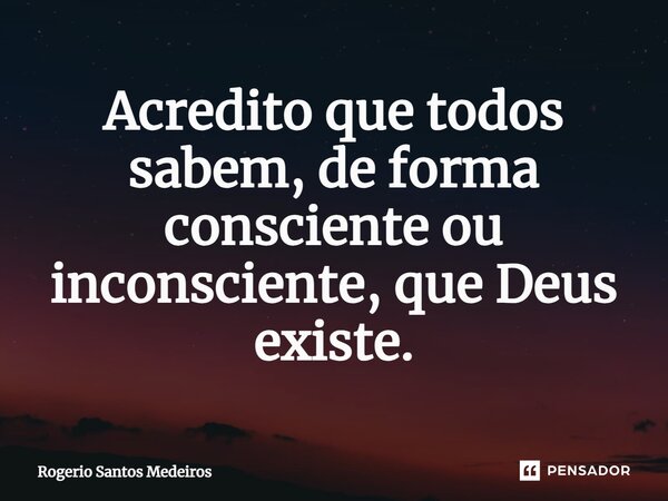 ⁠Acredito que todos sabem, de forma consciente ou inconsciente, que Deus existe.... Frase de rogerio santos medeiros.