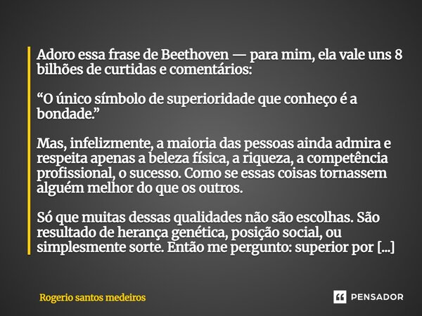 Adoro essa frase de Beethoven — para mim, ela vale uns 8 bilhões de curtidas e comentários: “O único símbolo de superioridade que conheço é a bondade.” Mas, in... Frase de rogerio santos medeiros.