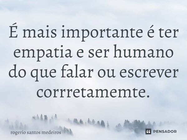 É mais importante é ter empatia e ser humano do que falar ou escrever corretamente.... Frase de rogerio santos medeiros.