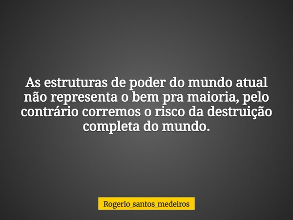As estruturas de poder do mundo atual não representa o bem pra maioria, pelo contrário corremos o risco da destruição completa domundo.... Frase de rogerio_santos_medeiros.
