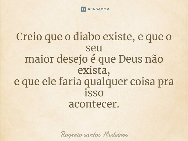 ⁠Creio que o diabo existe, e que o seu maior desejo é que Deus não exista, e que ele faria qualquer coisa pra isso acontecer.... Frase de rogerio santos medeiros.