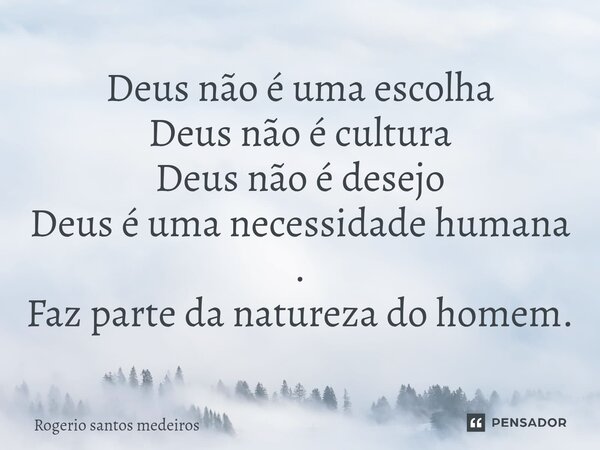 ⁠Deus não é uma escolha Deus não é cultura Deus não é desejo Deus é uma necessidade humana . Faz parte da natureza do homem.... Frase de rogerio santos medeiros.