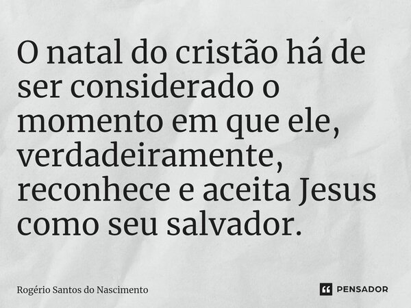 O natal do cristão há de ser considerado o momento em que ele, verdadeiramente, reconhece e aceita Jesus como seu salvador.... Frase de Rogério Santos do Nascimento.