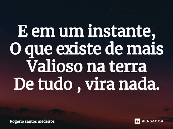 E em um instante, O que existe de mais Valioso na terra De tudo , vira nada.⁠... Frase de rogerio santos medeiros.