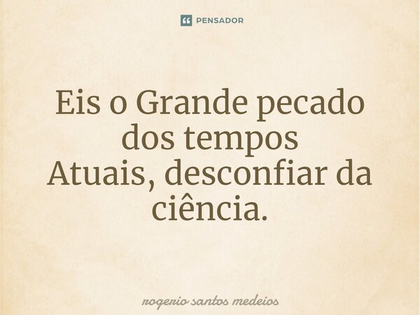 ⁠Eis o Grande pecado dos tempos Atuais, desconfiar da ciência.... Frase de rogerio santos medeios.