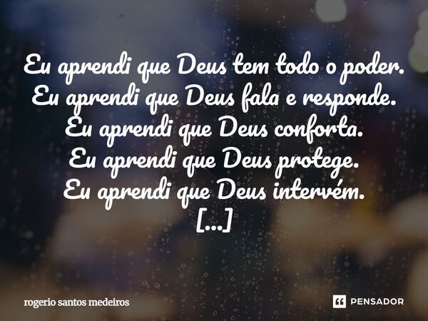 ⁠Eu aprendi que Deus tem todo o poder. Eu aprendi que Deus fala e responde. Eu aprendi que Deus conforta. Eu aprendi que Deus protege. Eu aprendi que Deus inter... Frase de rogerio santos medeiros.