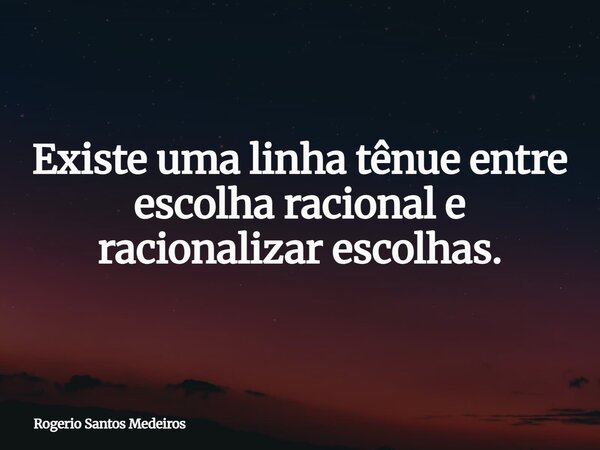 Existe uma linha tênue entre escolha racional e racionalizar escolhas.... Frase de Rogerio Santos Medeiros.
