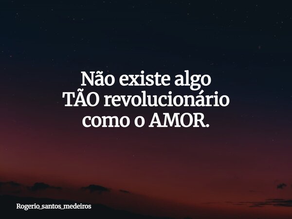 Não existe algo TÃO revolucionário como o AMOR.... Frase de rogerio_santos_medeiros.
