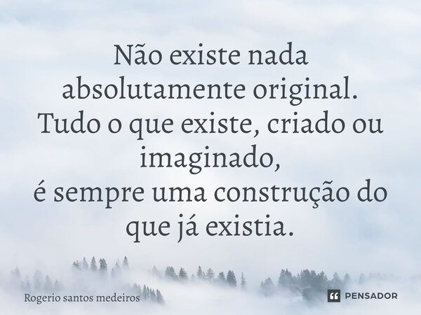 ⁠Não existe nada absolutamente original. Tudo o que existe, criado ou imaginado, é sempre uma construção do que já existia.... Frase de rogerio santos medeiros.