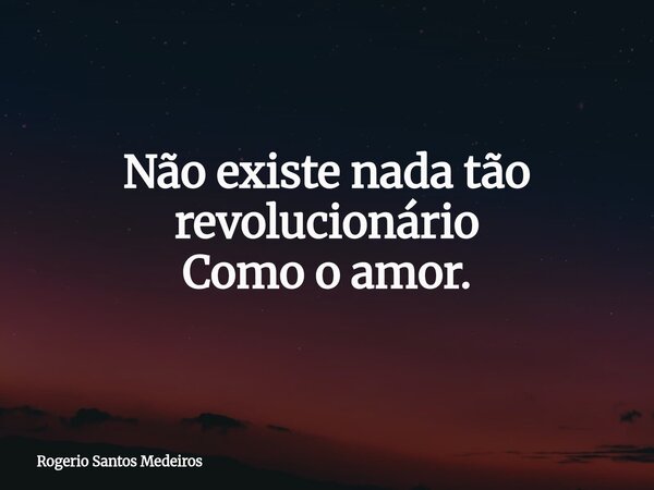 Não existe nada tão revolucionário Como o amor.... Frase de Rogerio Santos Medeiros.